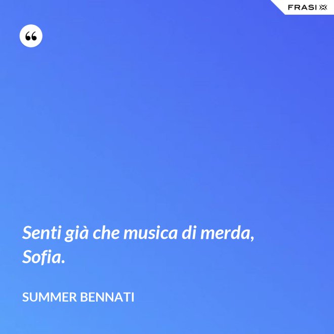 Senti già che musica di merda, Sofia. - Summer Bennati