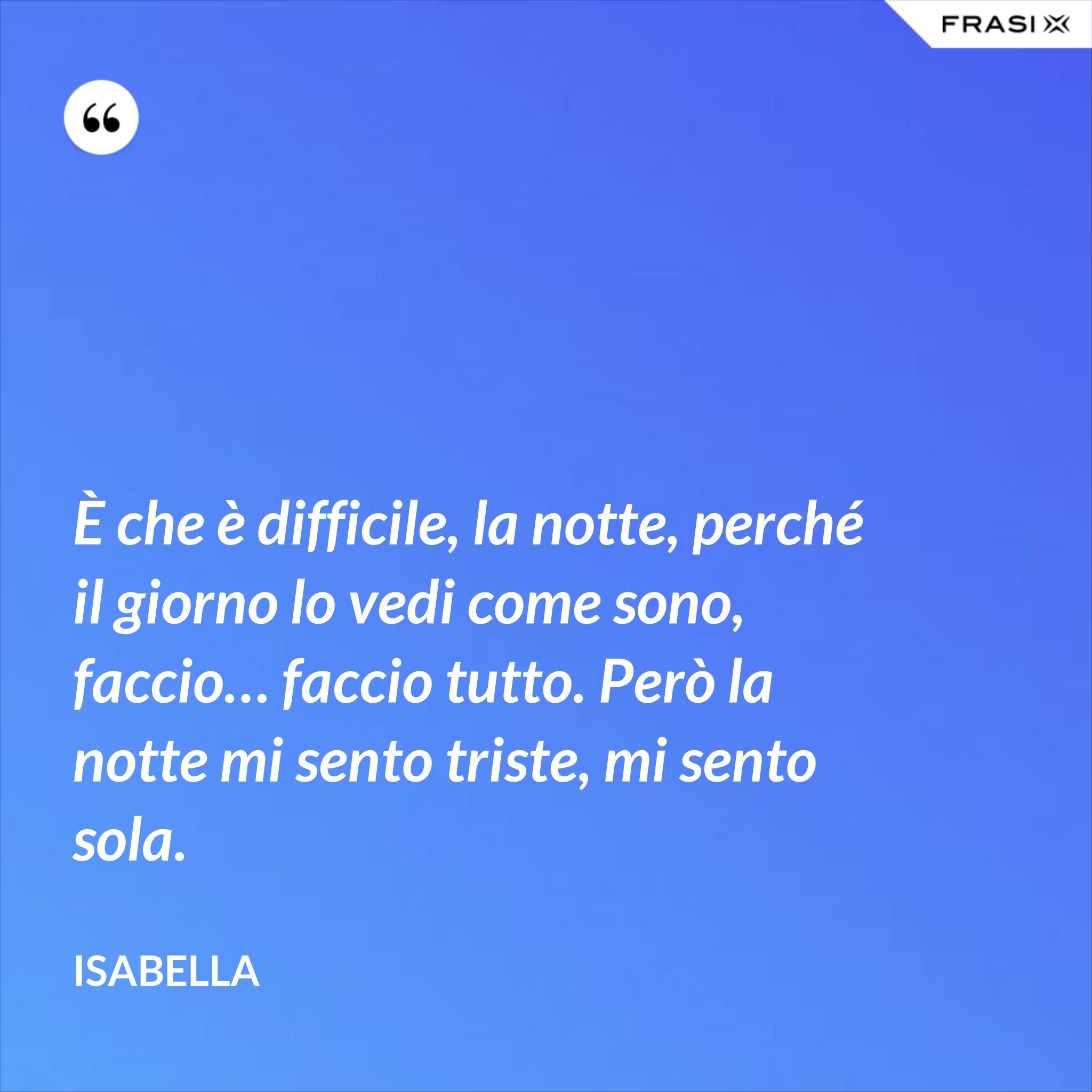 Mi Sento Sola Ma Non Voglio Nessuno È che è difficile, la notte, perché il giorno lo vedi come sono, faccio