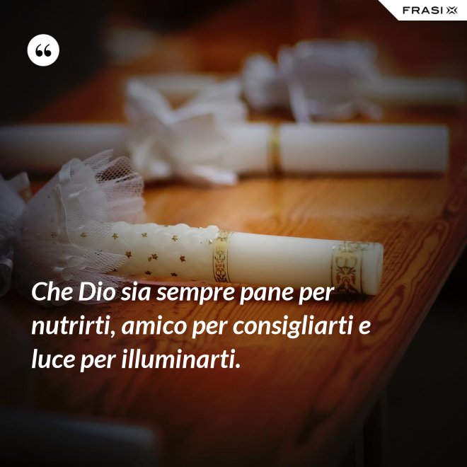 Che Dio sia sempre pane per nutrirti, amico per consigliarti e luce per illuminarti. - Anonimo