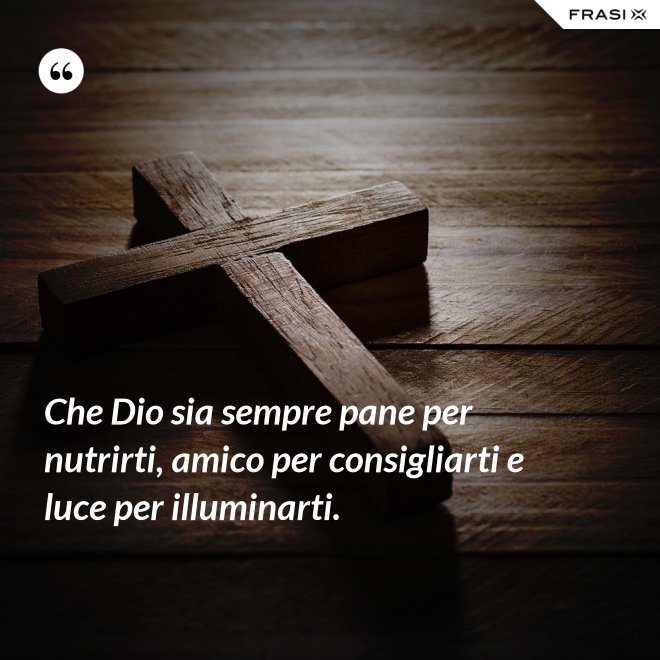 Che Dio sia sempre pane per nutrirti, amico per consigliarti e luce per illuminarti. - Anonimo