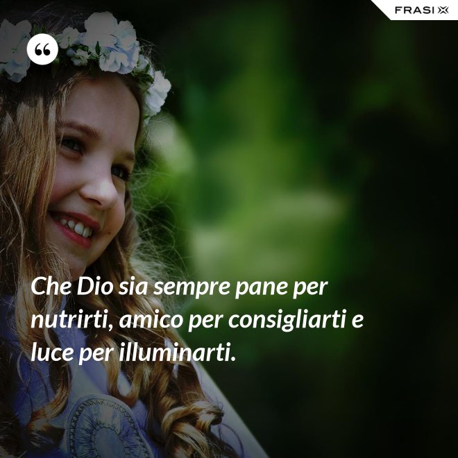 Che Dio sia sempre pane per nutrirti, amico per consigliarti e luce per illuminarti. - Anonimo