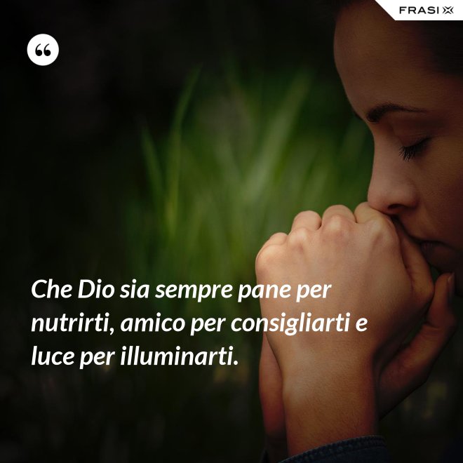 Che Dio sia sempre pane per nutrirti, amico per consigliarti e luce per illuminarti. - Anonimo