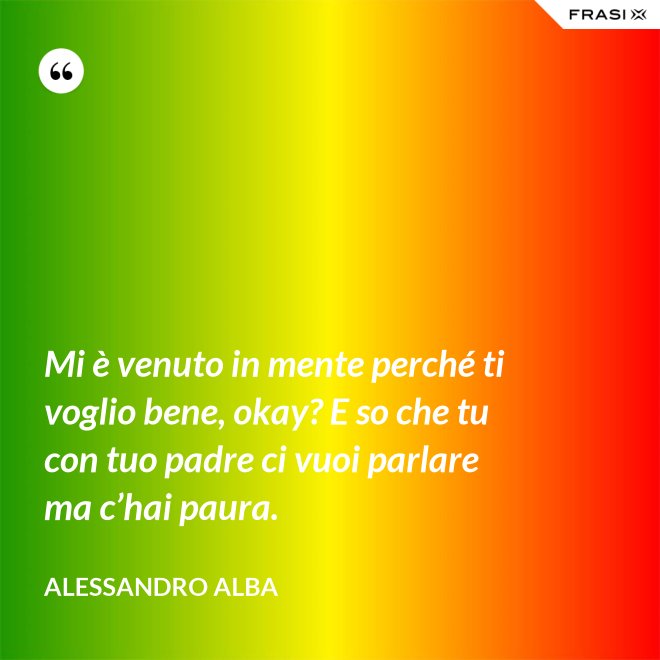 Mi è venuto in mente perché ti voglio bene, okay? E so che tu con tuo padre ci vuoi parlare ma c’hai paura. - Alessandro Alba