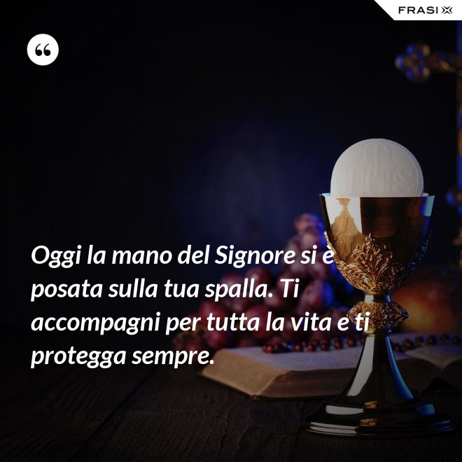 Oggi la mano del Signore si è posata sulla tua spalla. Ti accompagni per tutta la vita e ti protegga sempre. - Anonimo