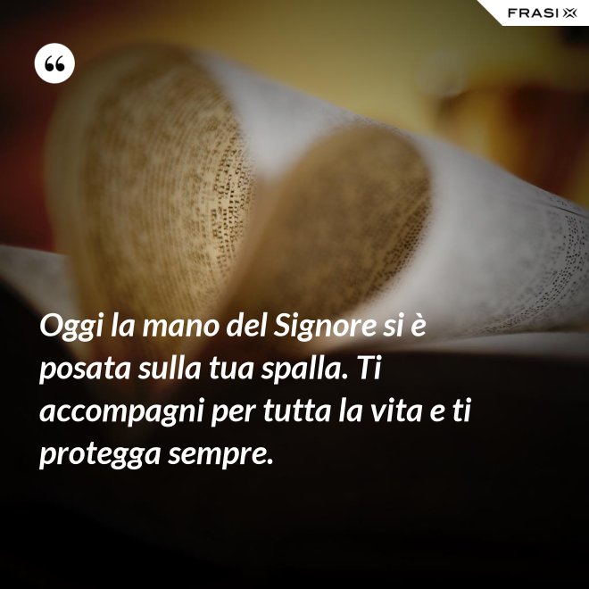 Oggi la mano del Signore si è posata sulla tua spalla. Ti accompagni per tutta la vita e ti protegga sempre. - Anonimo