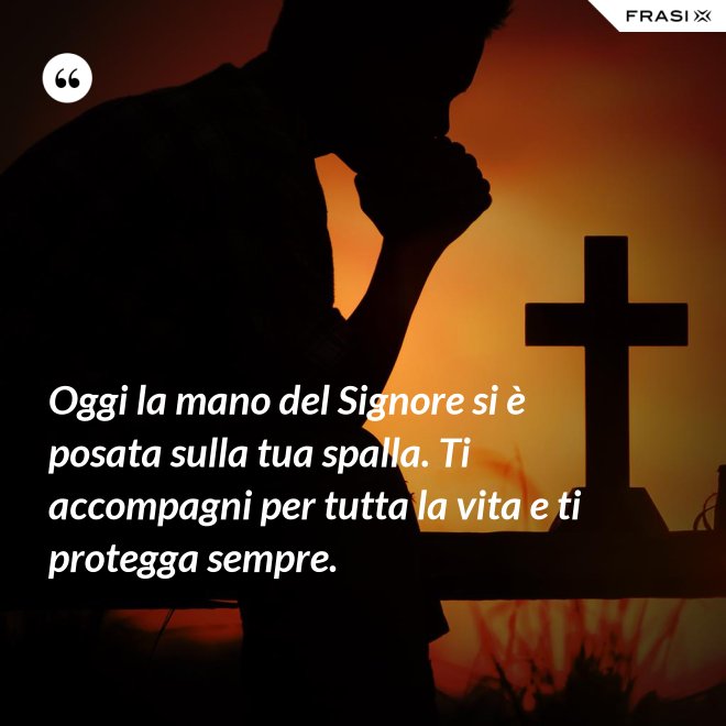 Oggi la mano del Signore si è posata sulla tua spalla. Ti accompagni per tutta la vita e ti protegga sempre. - Anonimo