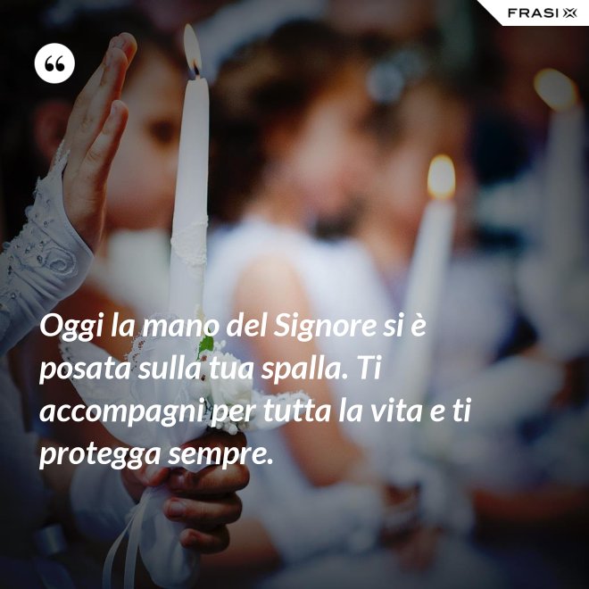 Oggi la mano del Signore si è posata sulla tua spalla. Ti accompagni per tutta la vita e ti protegga sempre. - Anonimo