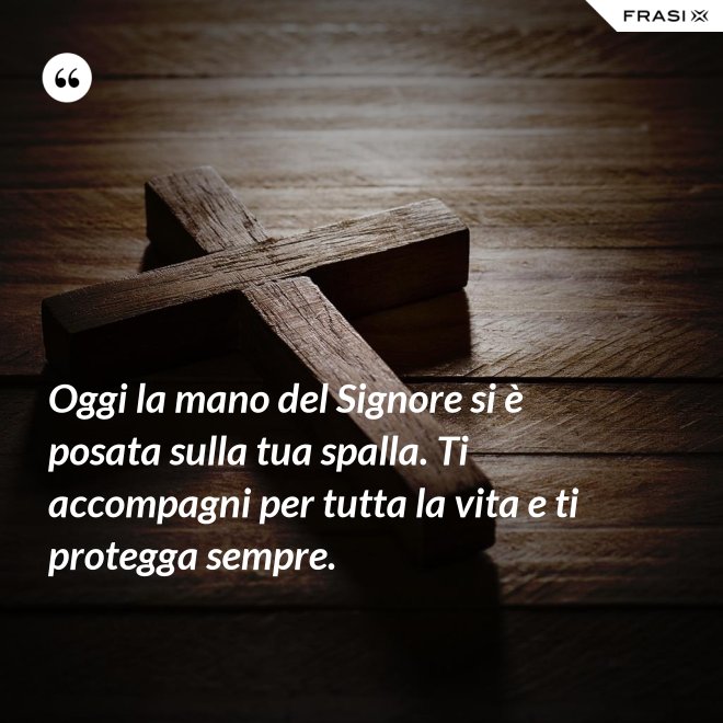 Oggi la mano del Signore si è posata sulla tua spalla. Ti accompagni per tutta la vita e ti protegga sempre. - Anonimo