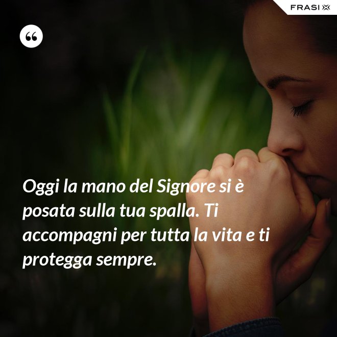 Oggi la mano del Signore si è posata sulla tua spalla. Ti accompagni per tutta la vita e ti protegga sempre. - Anonimo