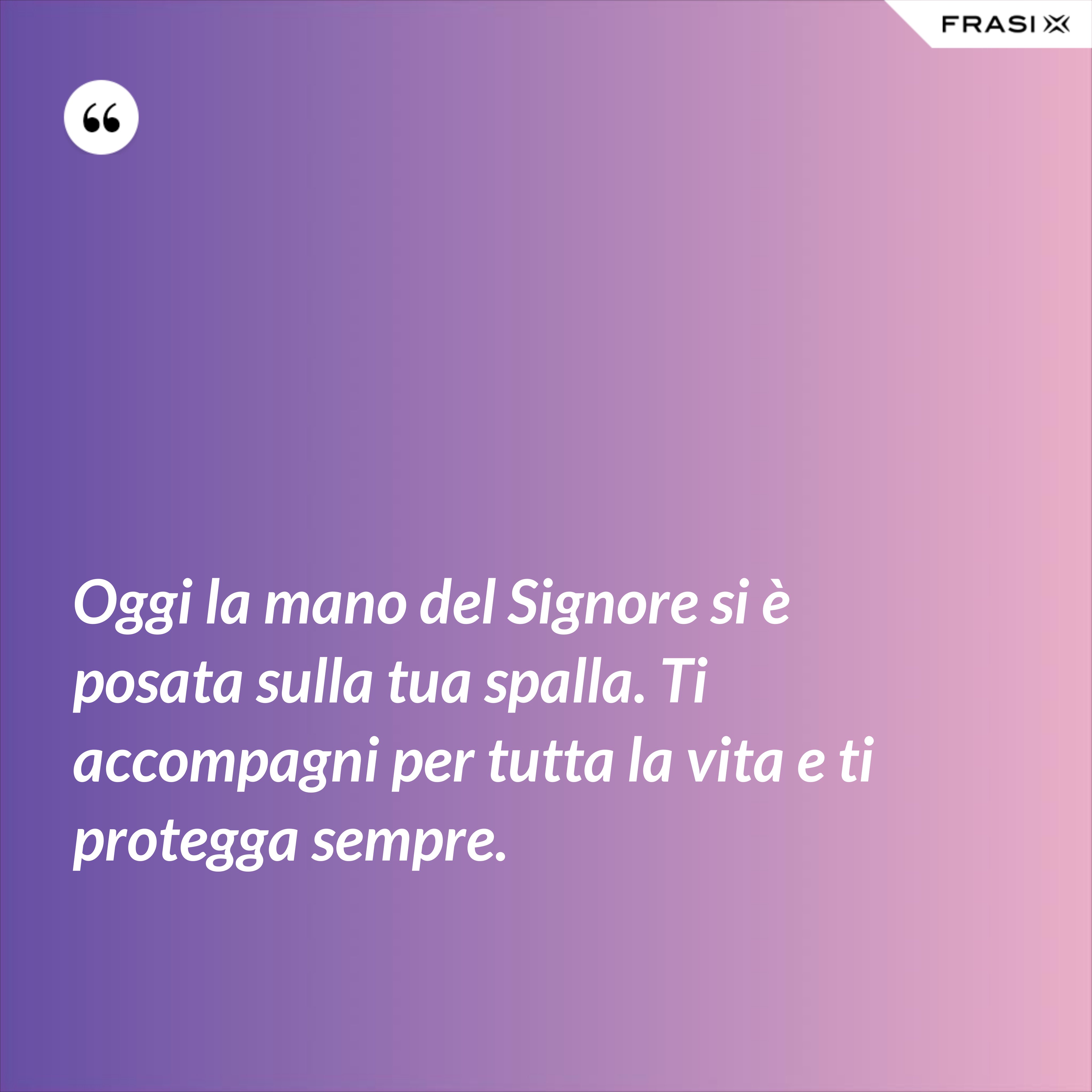 Oggi la mano del Signore si è posata sulla tua spalla. Ti accompagni per tutta la vita e ti protegga sempre. - Anonimo