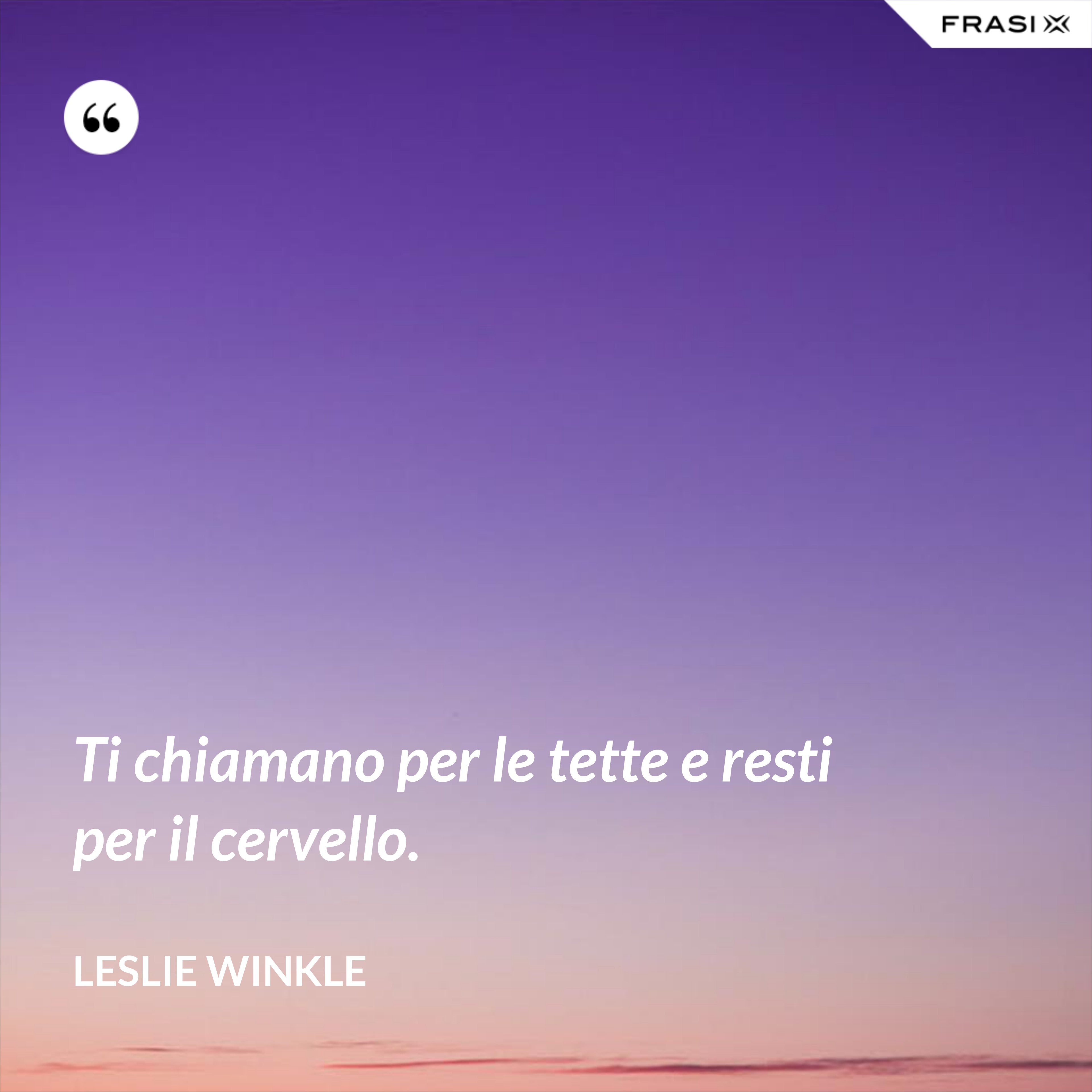 Ti chiamano per le tette e resti per il cervello. - Leslie Winkle