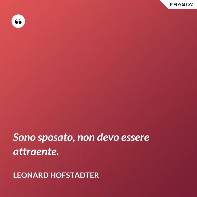 Sono sposato, non devo essere attraente. - Leonard Hofstadter
