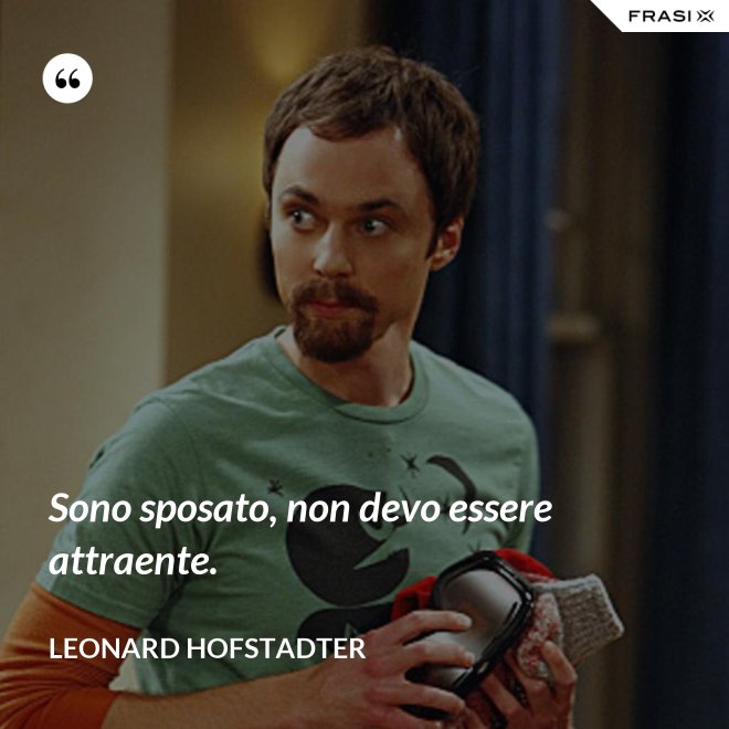 Sono sposato, non devo essere attraente. - Leonard Hofstadter