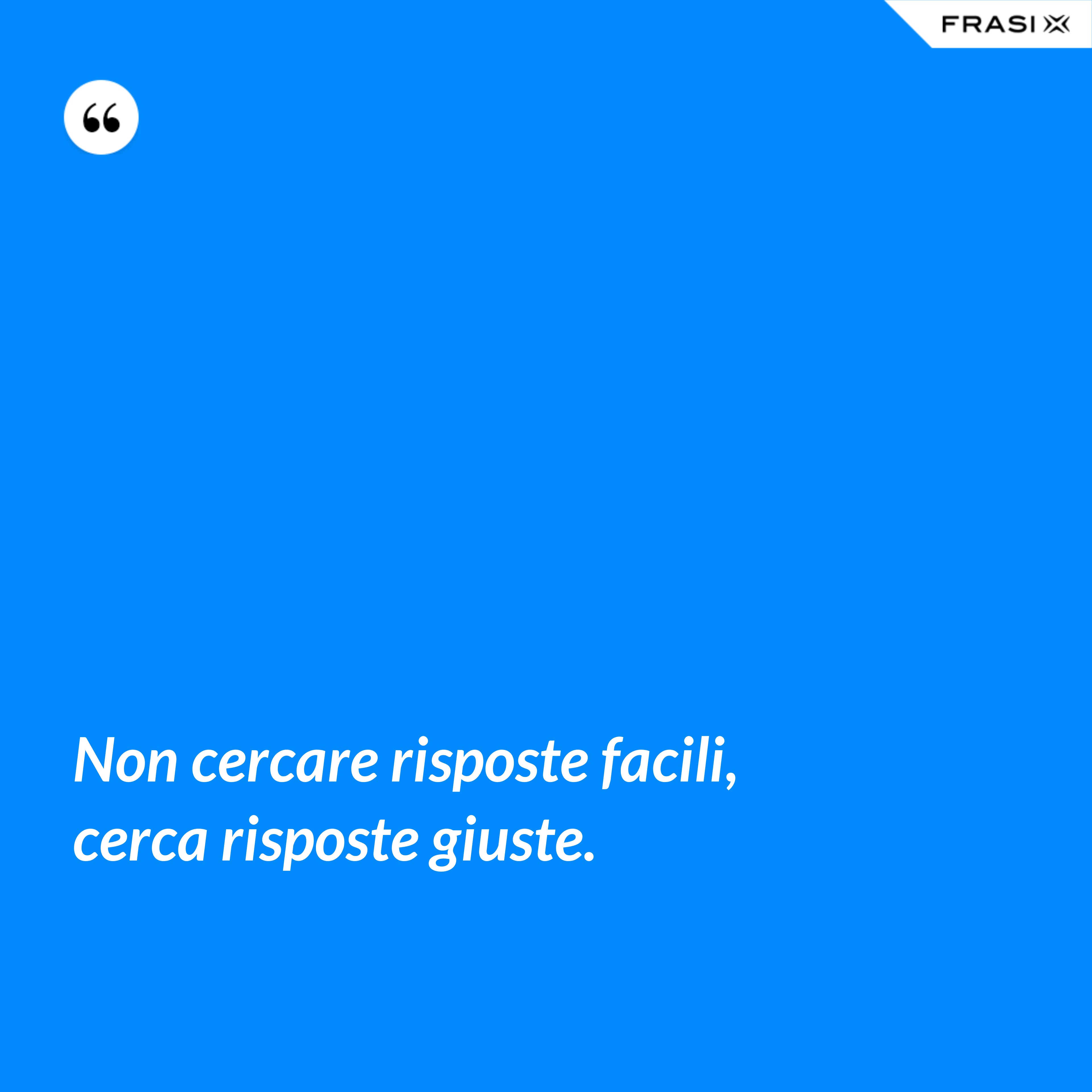 Non cercare risposte facili, cerca risposte giuste. - Anonimo