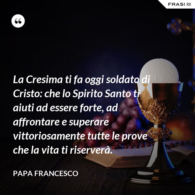 La Cresima ti fa oggi soldato di Cristo: che lo Spirito Santo ti aiuti ad essere forte, ad affrontare e superare vittoriosamente tutte le prove che la vita ti riserverà. - Papa Francesco