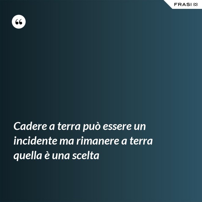 Cadere a terra può essere un incidente ma rimanere a terra quella è una scelta - Anonimo