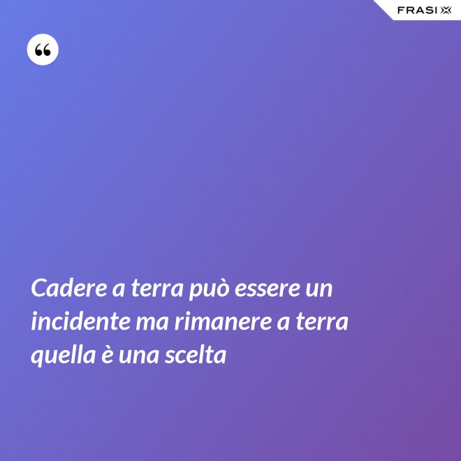 Cadere a terra può essere un incidente ma rimanere a terra quella è una scelta - Anonimo