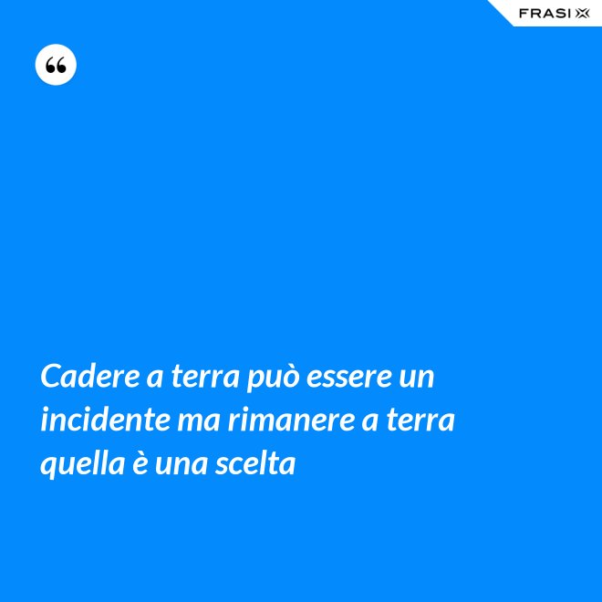 Cadere a terra può essere un incidente ma rimanere a terra quella è una scelta - Anonimo