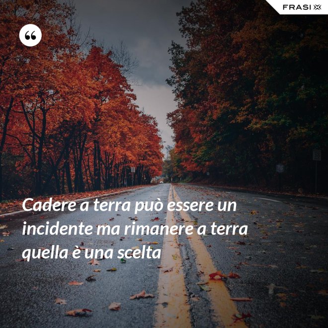 Cadere a terra può essere un incidente ma rimanere a terra quella è una scelta - Anonimo