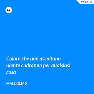 Coloro che non ascoltano niente cadranno per qualsiasi cosa - Malcolm X