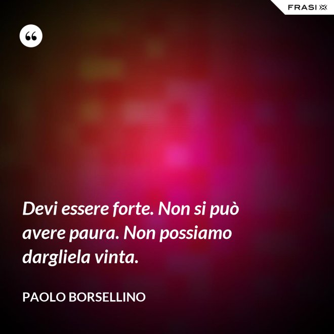 Devi essere forte. Non si può avere paura. Non possiamo dargliela vinta. - Paolo Borsellino