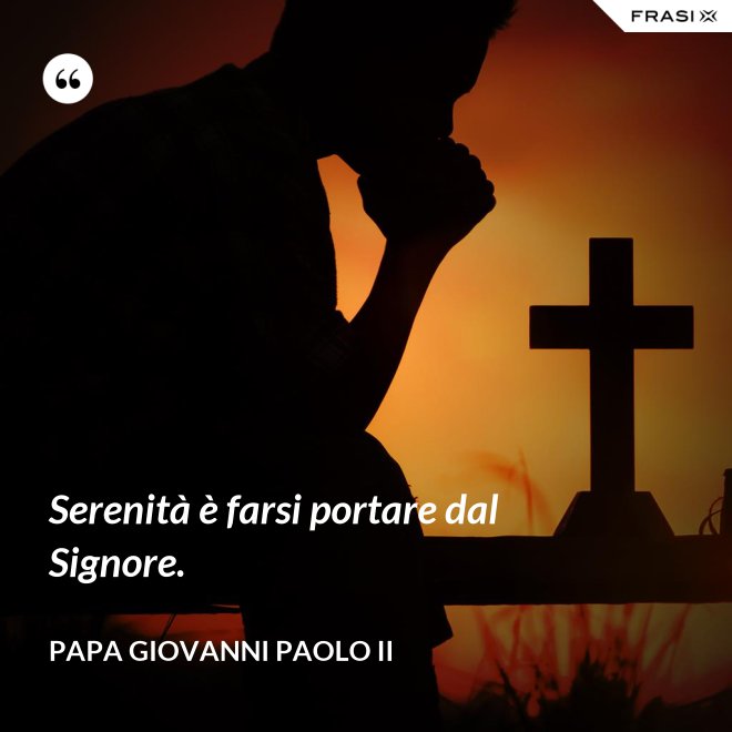 Serenità è farsi portare dal Signore. - Papa Giovanni Paolo II