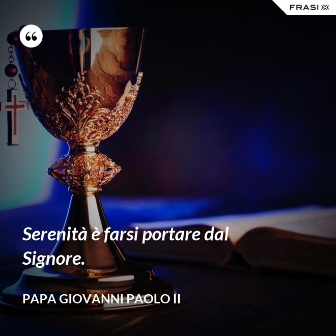 Serenità è farsi portare dal Signore. - Papa Giovanni Paolo II
