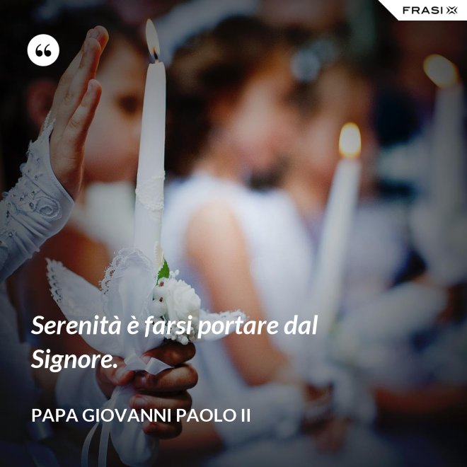 Serenità è farsi portare dal Signore. - Papa Giovanni Paolo II