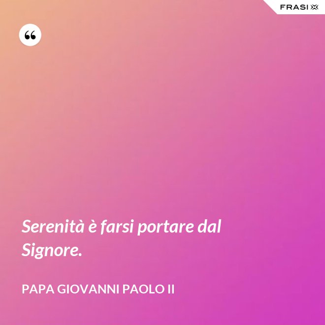 Serenità è farsi portare dal Signore. - Papa Giovanni Paolo II