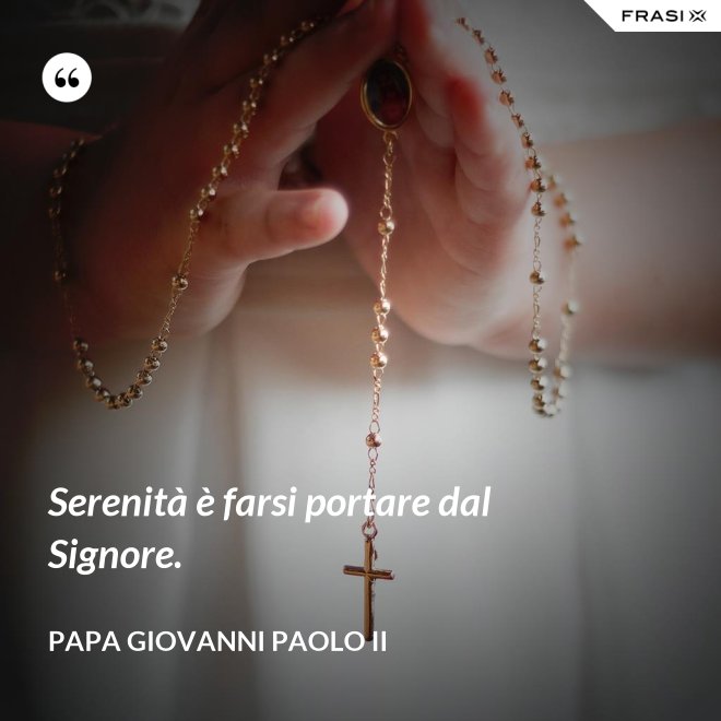 Serenità è farsi portare dal Signore. - Papa Giovanni Paolo II