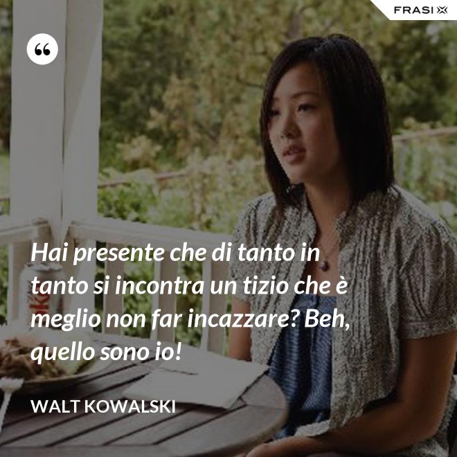Hai presente che di tanto in tanto si incontra un tizio che è meglio non far incazzare? Beh, quello sono io! - Walt Kowalski