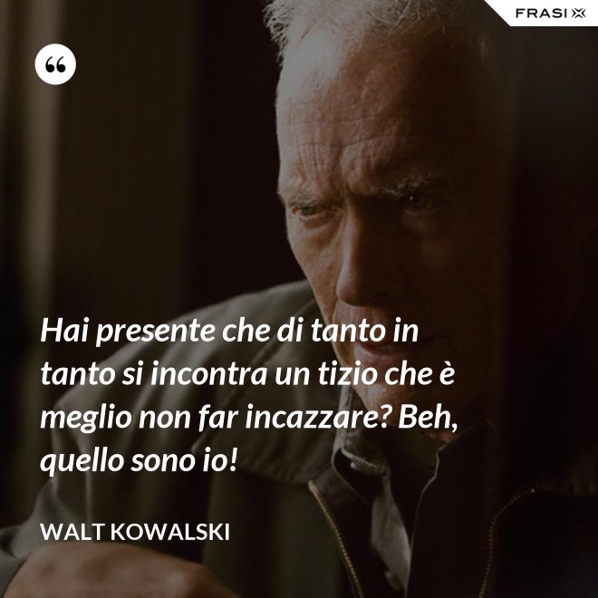 Hai presente che di tanto in tanto si incontra un tizio che è meglio non far incazzare? Beh, quello sono io! - Walt Kowalski