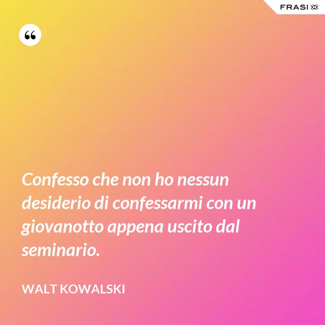 Confesso che non ho nessun desiderio di confessarmi con un giovanotto appena uscito dal seminario. - Walt Kowalski