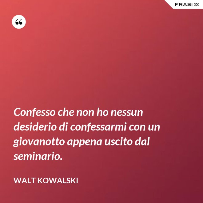 Confesso che non ho nessun desiderio di confessarmi con un giovanotto appena uscito dal seminario. - Walt Kowalski