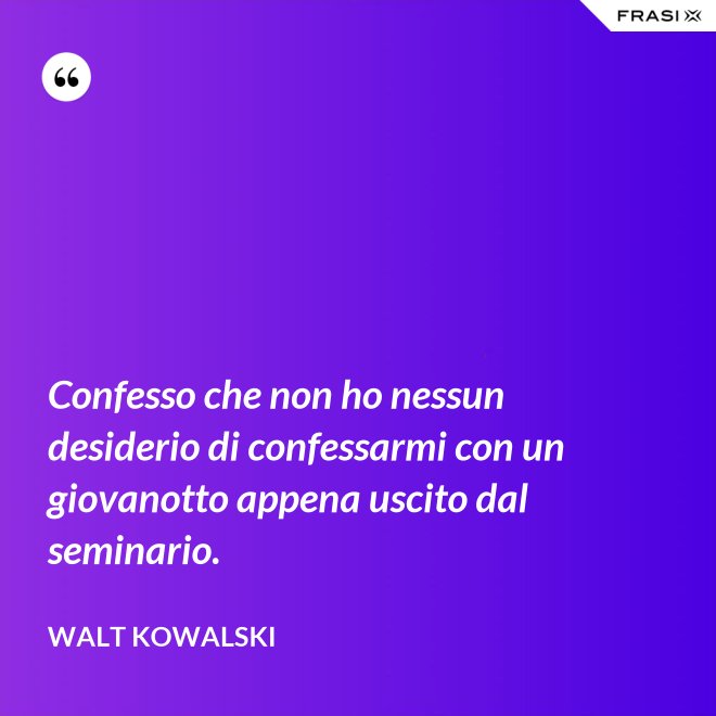 Confesso che non ho nessun desiderio di confessarmi con un giovanotto appena uscito dal seminario. - Walt Kowalski