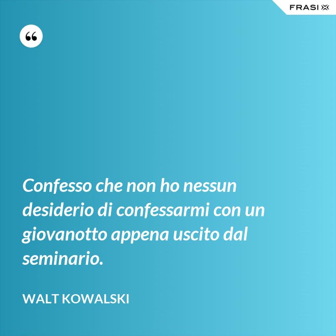 Confesso che non ho nessun desiderio di confessarmi con un giovanotto appena uscito dal seminario. - Walt Kowalski