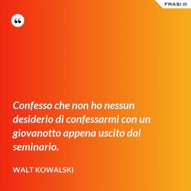 Confesso che non ho nessun desiderio di confessarmi con un giovanotto appena uscito dal seminario. - Walt Kowalski