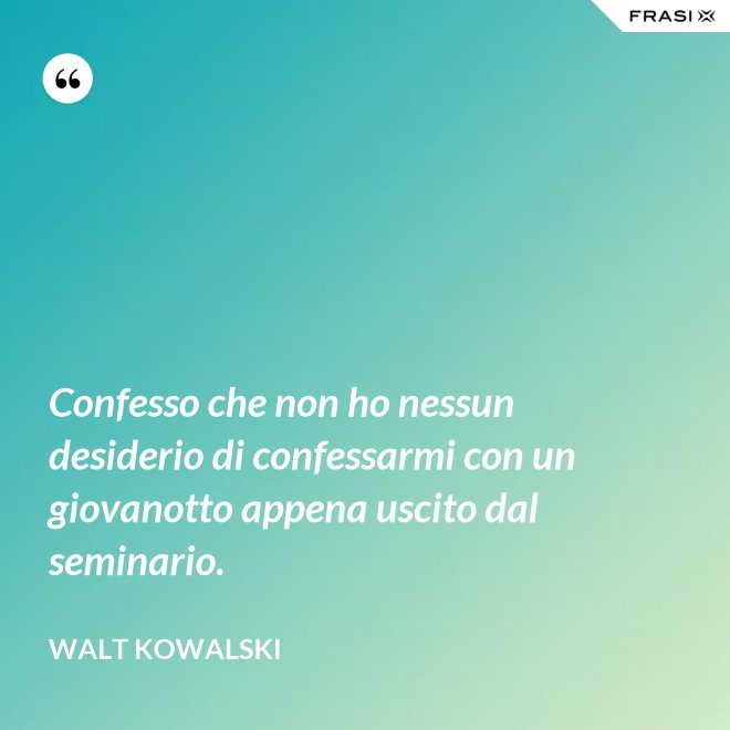 Confesso che non ho nessun desiderio di confessarmi con un giovanotto appena uscito dal seminario. - Walt Kowalski