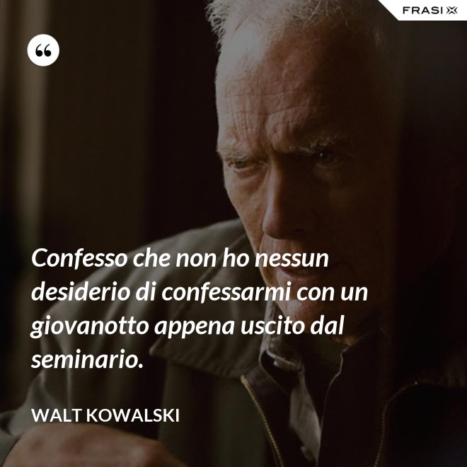 Confesso che non ho nessun desiderio di confessarmi con un giovanotto appena uscito dal seminario. - Walt Kowalski
