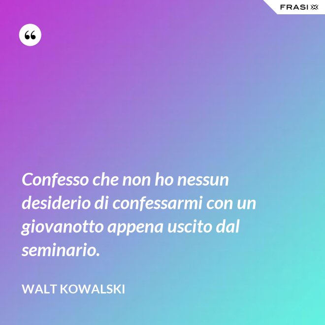 Confesso che non ho nessun desiderio di confessarmi con un giovanotto appena uscito dal seminario. - Walt Kowalski