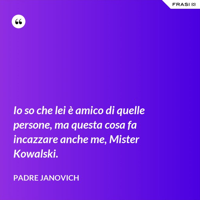 Io so che lei è amico di quelle persone, ma questa cosa fa incazzare anche me, Mister Kowalski. - Padre Janovich