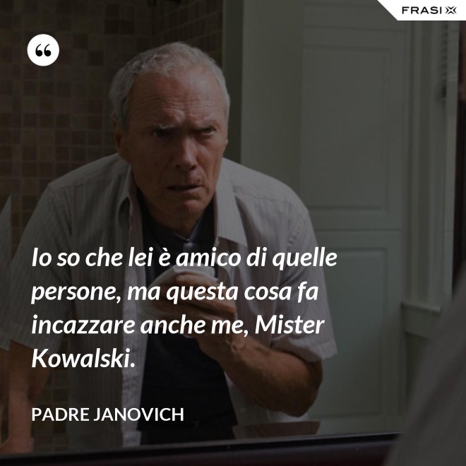 Io so che lei è amico di quelle persone, ma questa cosa fa incazzare anche me, Mister Kowalski. - Padre Janovich