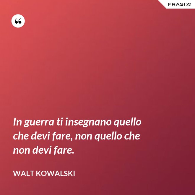 In guerra ti insegnano quello che devi fare, non quello che non devi fare. - Walt Kowalski