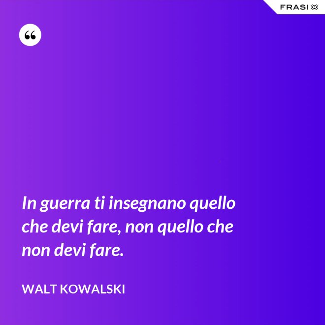 In guerra ti insegnano quello che devi fare, non quello che non devi fare. - Walt Kowalski