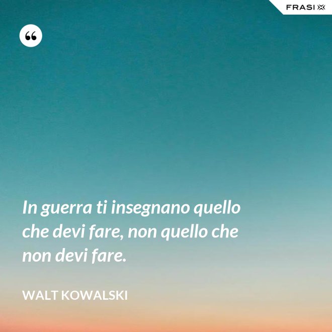 In guerra ti insegnano quello che devi fare, non quello che non devi fare. - Walt Kowalski