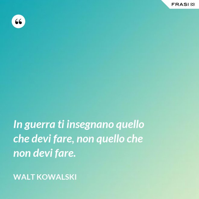 In guerra ti insegnano quello che devi fare, non quello che non devi fare. - Walt Kowalski