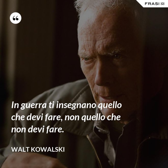In guerra ti insegnano quello che devi fare, non quello che non devi fare. - Walt Kowalski