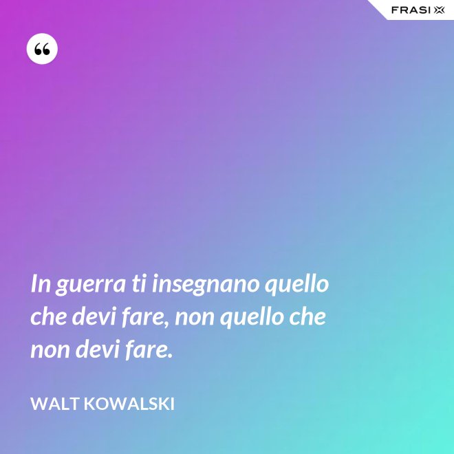 In guerra ti insegnano quello che devi fare, non quello che non devi fare. - Walt Kowalski