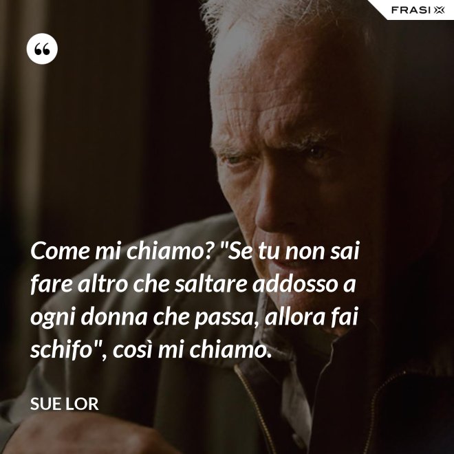 Come mi chiamo? "Se tu non sai fare altro che saltare addosso a ogni donna che passa, allora fai schifo", così mi chiamo. - Sue Lor