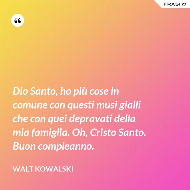 Dio Santo, ho più cose in comune con questi musi gialli che con quei depravati della mia famiglia. Oh, Cristo Santo. Buon compleanno. - Walt Kowalski
